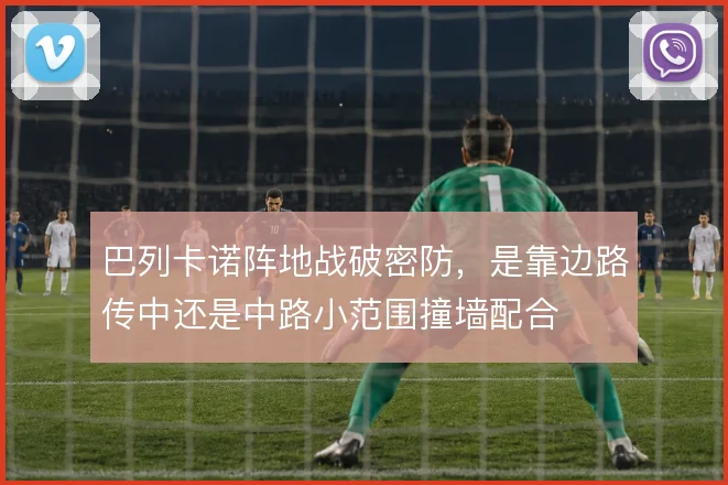 巴列卡诺阵地战破密防，是靠边路传中还是中路小范围撞墙配合