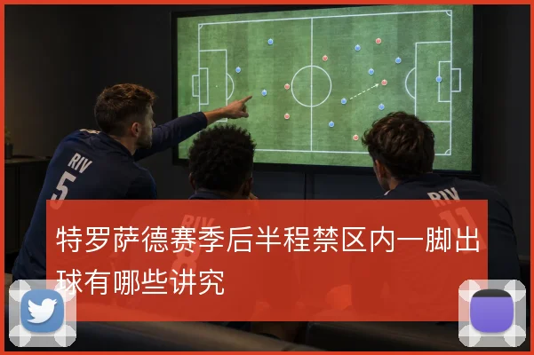 特罗萨德赛季后半程禁区内一脚出球有哪些讲究
