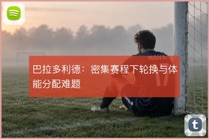 巴拉多利德:密集赛程下轮换与体能分配难题