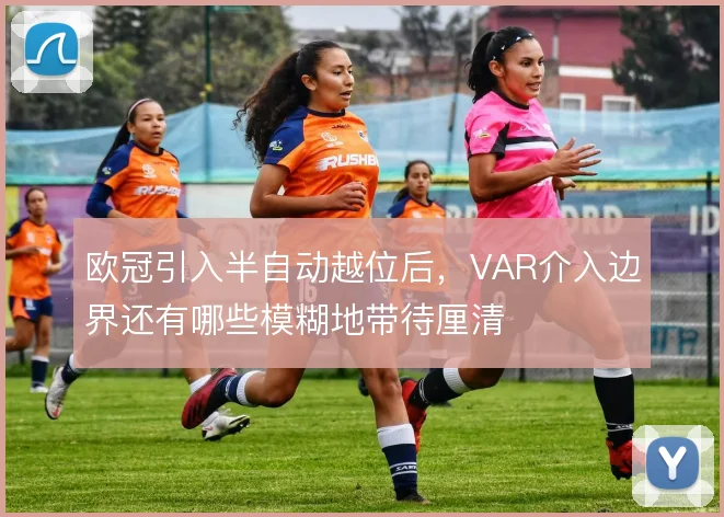 欧冠引入半自动越位后，VAR介入边界还有哪些模糊地带待厘清