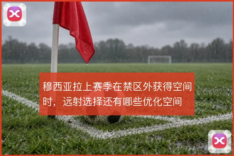 穆西亚拉上赛季在禁区外获得空间时，远射选择还有哪些优化空间