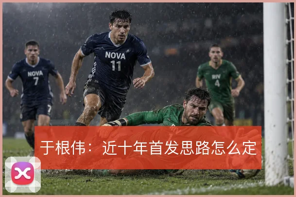 于根伟：近十年首发思路怎么定