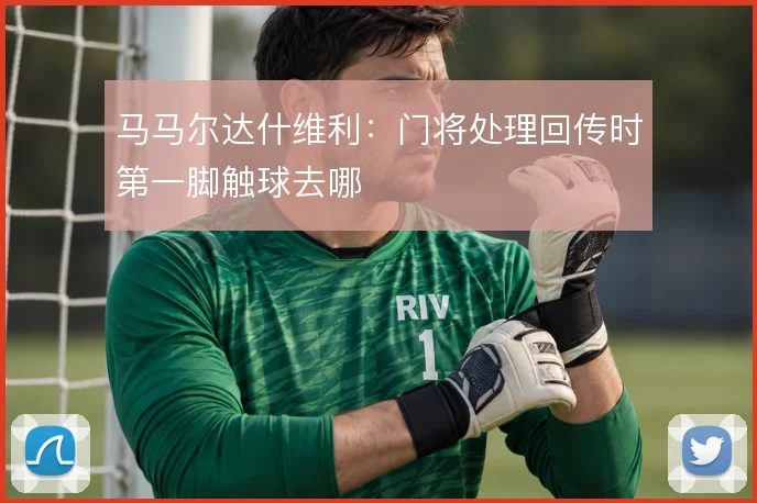 马马尔达什维利：门将处理回传时第一脚触球去哪