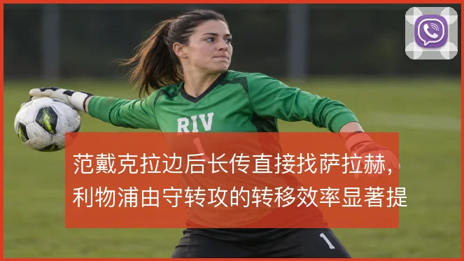范戴克拉边后长传直接找萨拉赫，利物浦由守转攻的转移效率显著提升