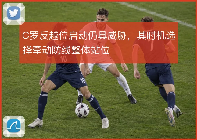 C罗反越位启动仍具威胁，其时机选择牵动防线整体站位