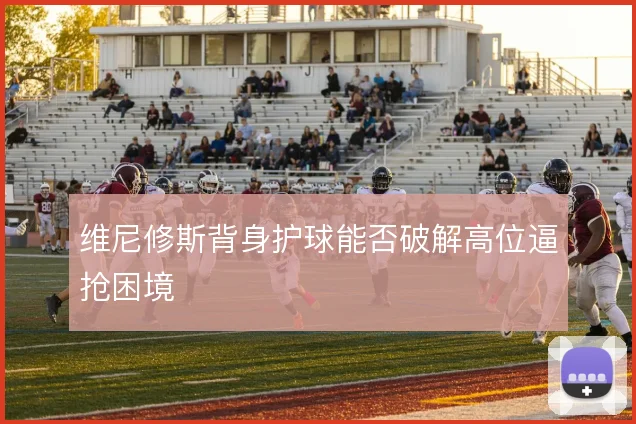 维尼修斯背身护球能否破解高位逼抢困境