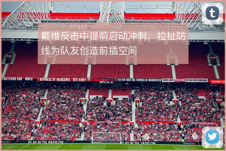 戴维反击中提前启动冲刺，拉扯防线为队友创造前插空间