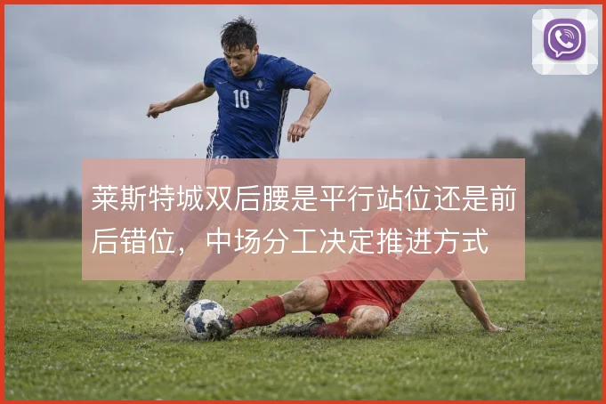 莱斯特城双后腰是平行站位还是前后错位，中场分工决定推进方式