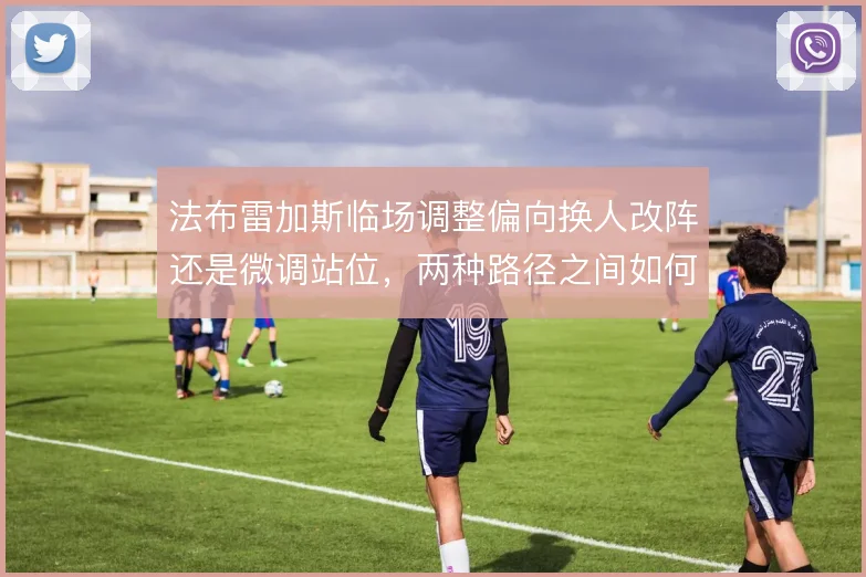 法布雷加斯临场调整偏向换人改阵还是微调站位，两种路径之间如何取舍