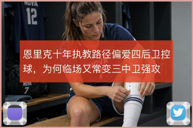 恩里克十年执教路径偏爱四后卫控球，为何临场又常变三中卫强攻