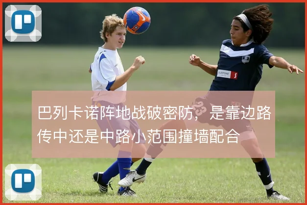 巴列卡诺阵地战破密防，是靠边路传中还是中路小范围撞墙配合