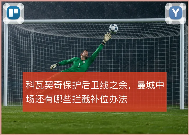 科瓦契奇保护后卫线之余，曼城中场还有哪些拦截补位办法
