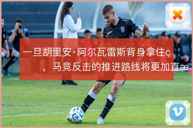 一旦胡里安·阿尔瓦雷斯背身拿住球，马竞反击的推进路线将更加直接