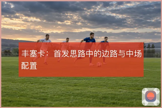 丰塞卡：首发思路中的边路与中场配置