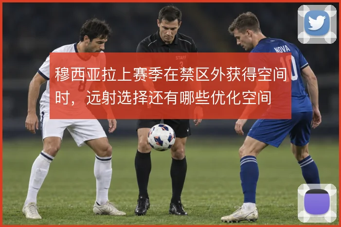穆西亚拉上赛季在禁区外获得空间时，远射选择还有哪些优化空间