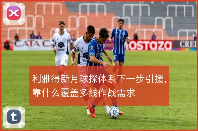 利雅得新月球探体系下一步引援，靠什么覆盖多线作战需求