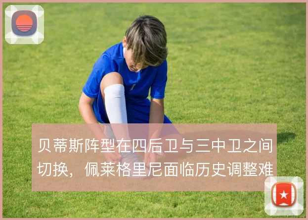 贝蒂斯阵型在四后卫与三中卫之间切换，佩莱格里尼面临历史调整难题