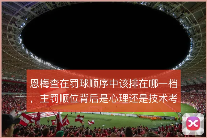 恩梅查在罚球顺序中该排在哪一档，主罚顺位背后是心理还是技术考量