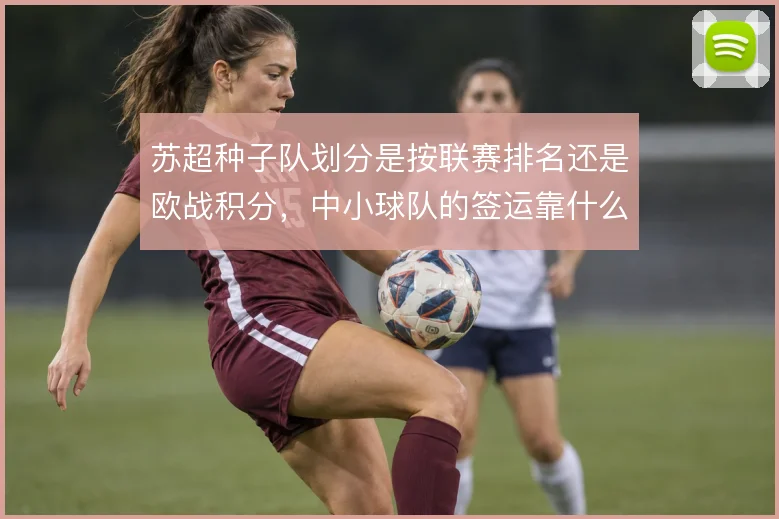 苏超种子队划分是按联赛排名还是欧战积分，中小球队的签运靠什么改变