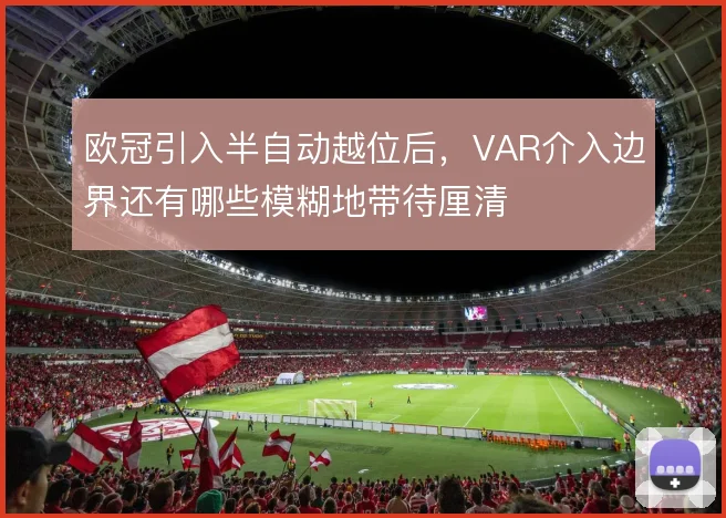 欧冠引入半自动越位后，VAR介入边界还有哪些模糊地带待厘清