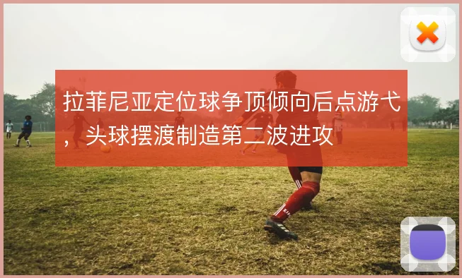 拉菲尼亚定位球争顶倾向后点游弋，头球摆渡制造第二波进攻