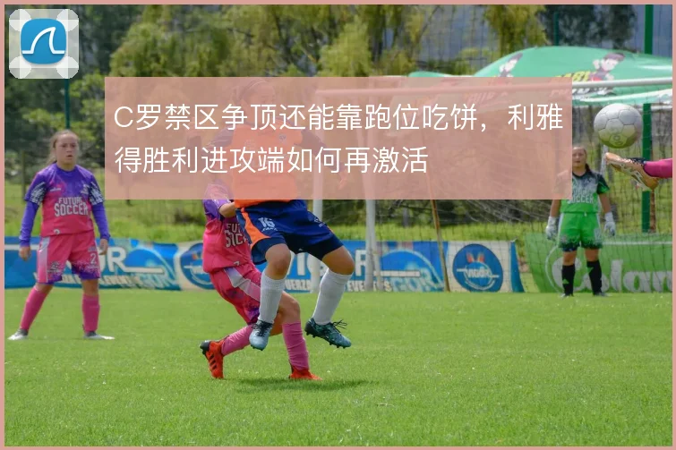 C罗禁区争顶还能靠跑位吃饼,利雅得胜利进攻端如何再激活