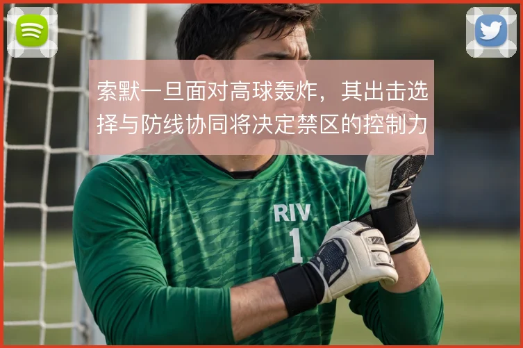 索默一旦面对高球轰炸，其出击选择与防线协同将决定禁区的控制力