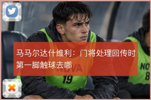 马马尔达什维利:门将处理回传时第一脚触球去哪