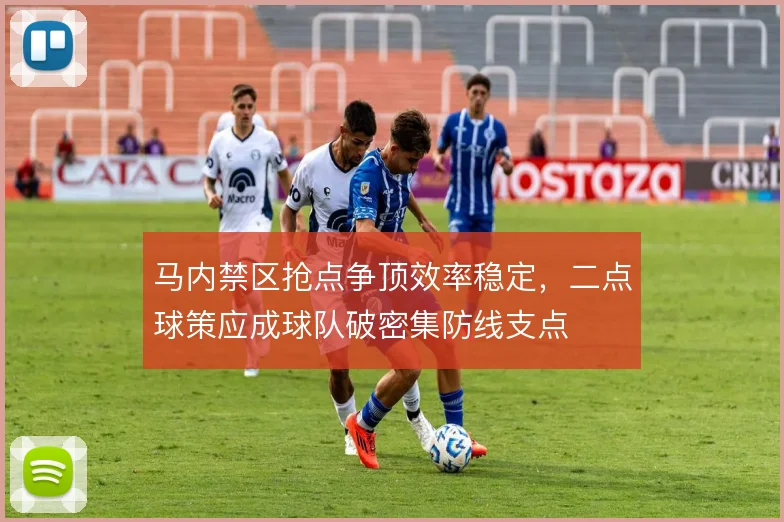 马内禁区抢点争顶效率稳定，二点球策应成球队破密集防线支点