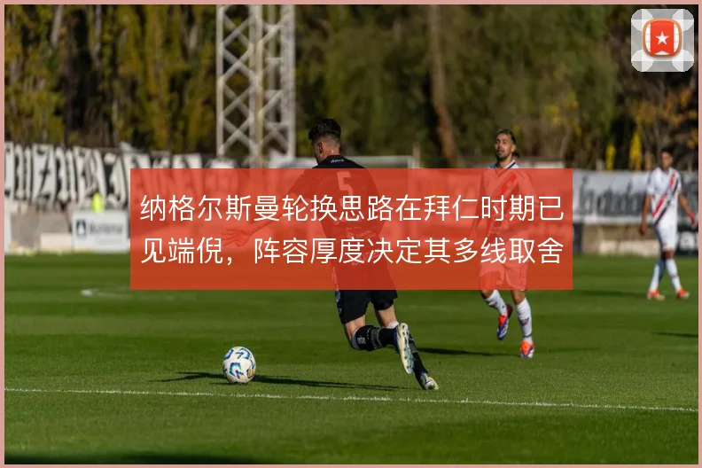 纳格尔斯曼轮换思路在拜仁时期已见端倪，阵容厚度决定其多线取舍