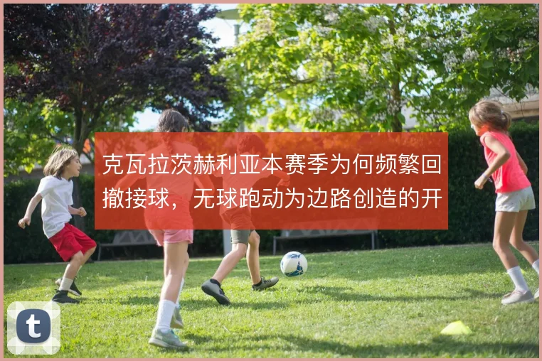 克瓦拉茨赫利亚本赛季为何频繁回撤接球，无球跑动为边路创造的开阔空间