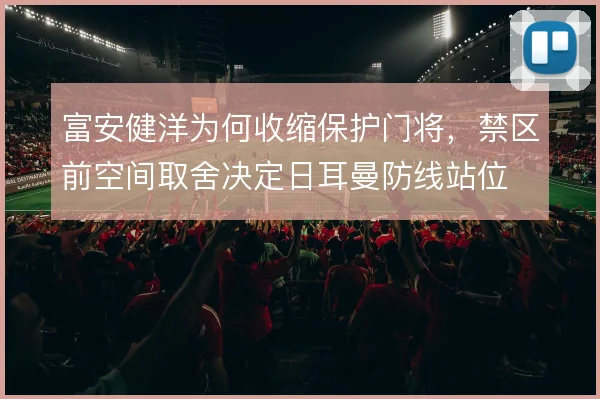 富安健洋为何收缩保护门将，禁区前空间取舍决定日耳曼防线站位