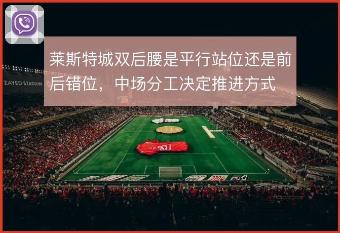 莱斯特城双后腰是平行站位还是前后错位,中场分工决定推进方式