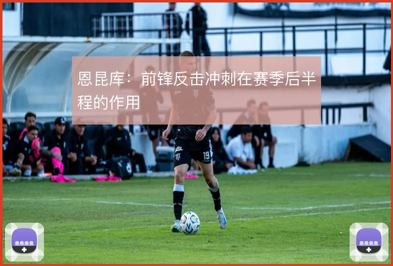 恩昆库:前锋反击冲刺在赛季后半程的作用