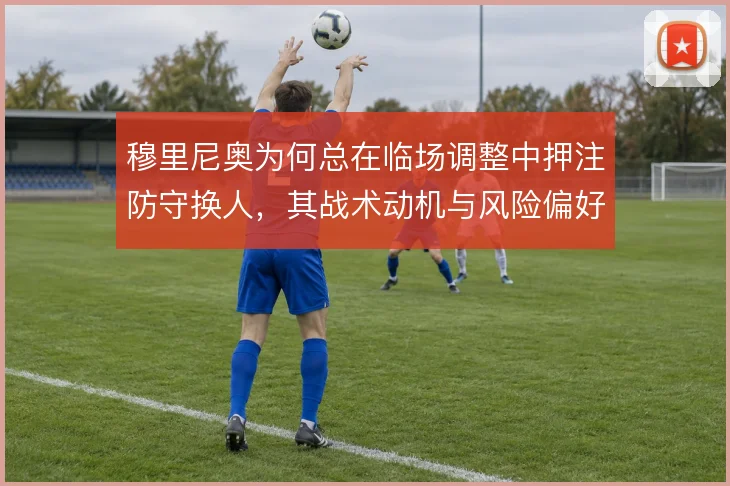 穆里尼奥为何总在临场调整中押注防守换人，其战术动机与风险偏好如何理解