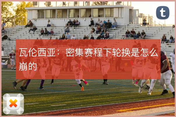 瓦伦西亚:密集赛程下轮换是怎么崩的