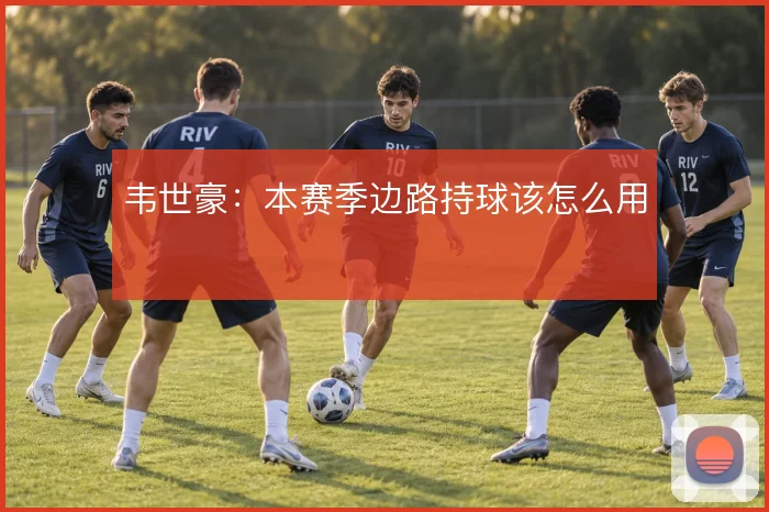 韦世豪：本赛季边路持球该怎么用
