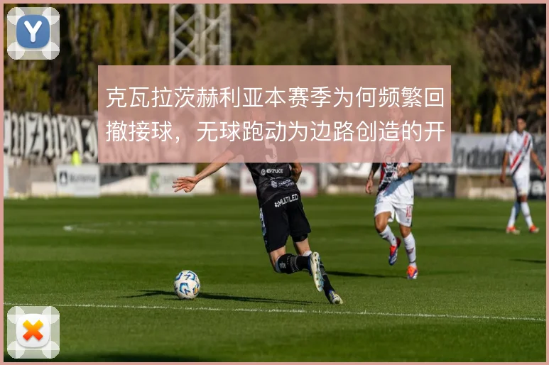 克瓦拉茨赫利亚本赛季为何频繁回撤接球，无球跑动为边路创造的开阔空间