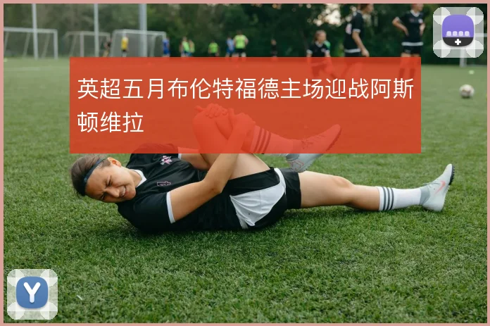 英超五月布伦特福德主场迎战阿斯顿维拉