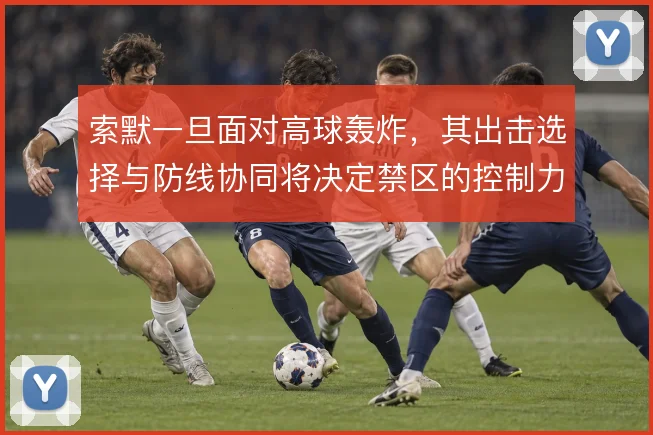 索默一旦面对高球轰炸，其出击选择与防线协同将决定禁区的控制力