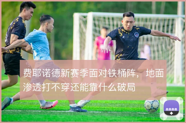 费耶诺德新赛季面对铁桶阵，地面渗透打不穿还能靠什么破局