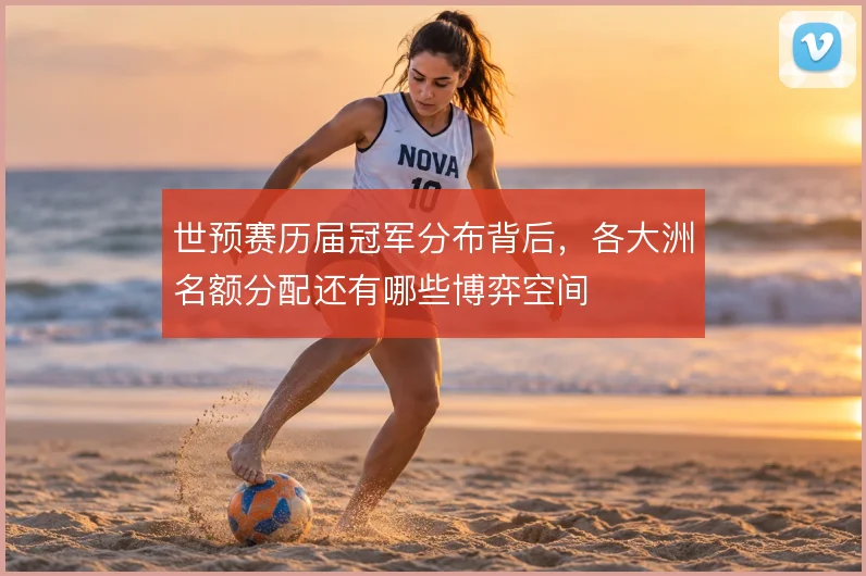 世预赛历届冠军分布背后，各大洲名额分配还有哪些博弈空间