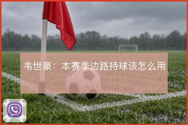 韦世豪:本赛季边路持球该怎么用