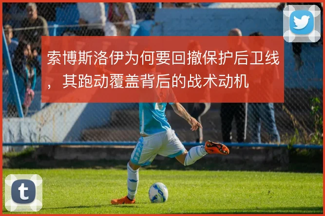 索博斯洛伊为何要回撤保护后卫线，其跑动覆盖背后的战术动机