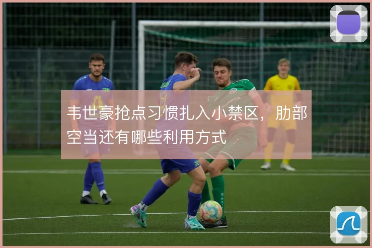 韦世豪抢点习惯扎入小禁区，肋部空当还有哪些利用方式