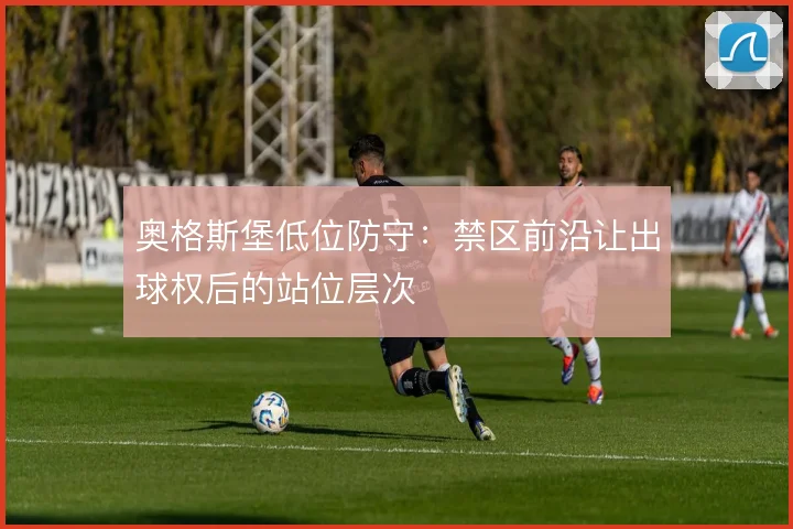 奥格斯堡低位防守：禁区前沿让出球权后的站位层次