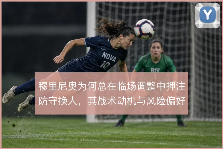 穆里尼奥为何总在临场调整中押注防守换人，其战术动机与风险偏好如何理解