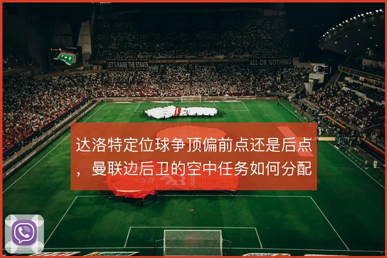 达洛特定位球争顶偏前点还是后点，曼联边后卫的空中任务如何分配