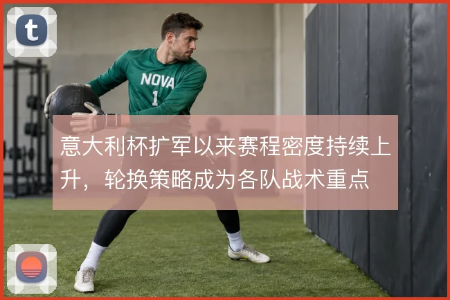 意大利杯扩军以来赛程密度持续上升,轮换策略成为各队战术重点