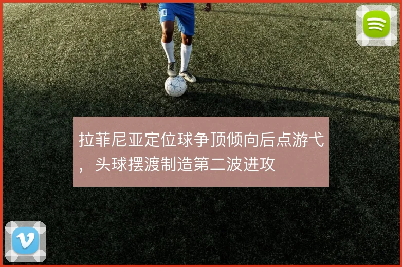 拉菲尼亚定位球争顶倾向后点游弋，头球摆渡制造第二波进攻